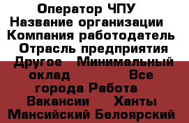 Оператор ЧПУ › Название организации ­ Компания-работодатель › Отрасль предприятия ­ Другое › Минимальный оклад ­ 25 000 - Все города Работа » Вакансии   . Ханты-Мансийский,Белоярский г.